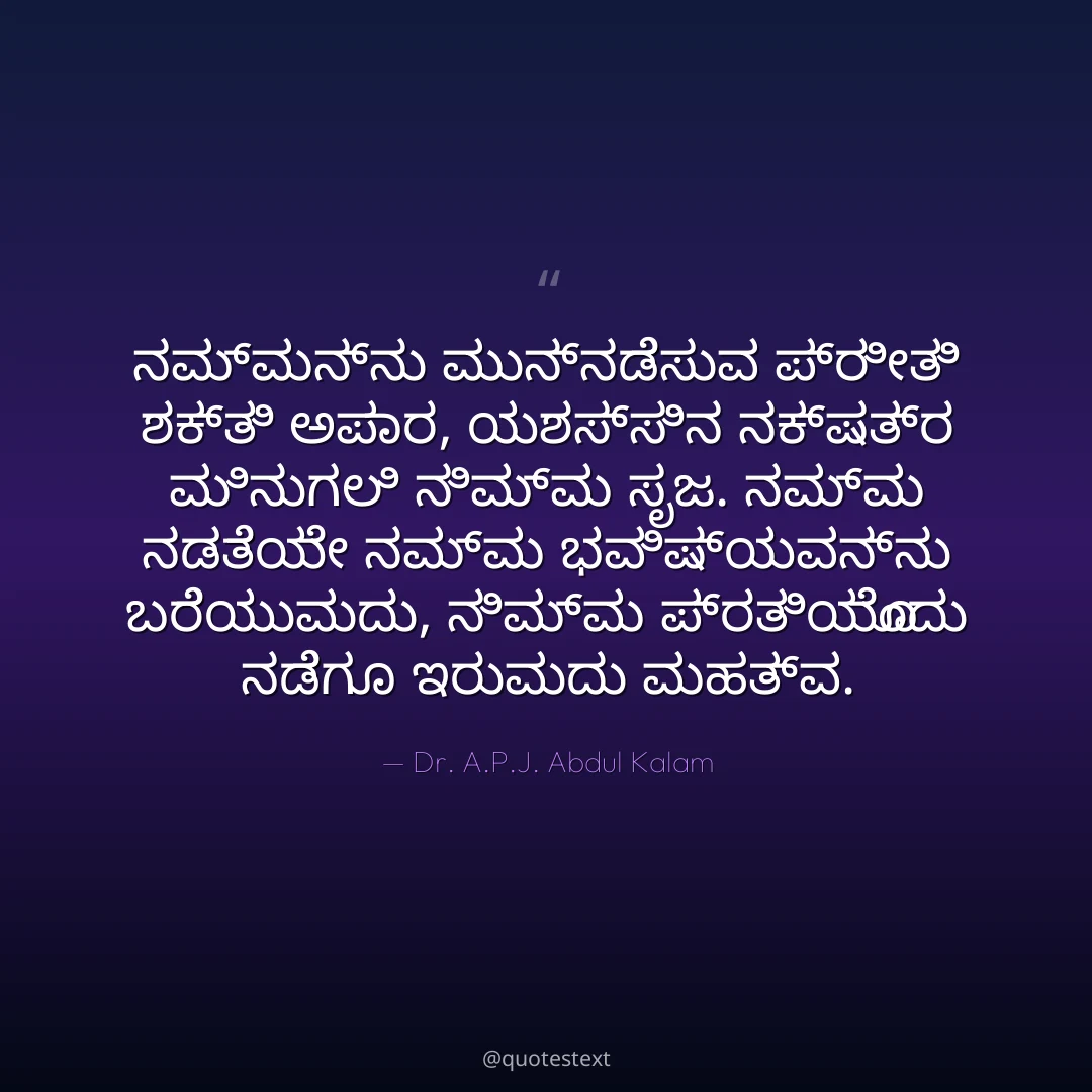 ನಮ್ಮನ್ನು ಮುನ್ನಡೆಸುವ ಪ್ರೀತಿ ಶಕ್ತಿ ಅಪಾರ,
ಯಶಸ್ಸಿನ ನಕ್ಷತ್ರ ಮಿನುಗಲಿ ನಿಮ್ಮ ಸೃಜ.
ನಮ್ಮ ನಡತೆಯೇ ನಮ್ಮ ಭವಿಷ್ಯವನ್ನು ಬರೆಯುವುದು,
ನಿಮ್ಮ ಪ್ರತಿಯೊಂದು ನಡೆಗೂ ಇರುವುದು ಮಹತ್ವ.