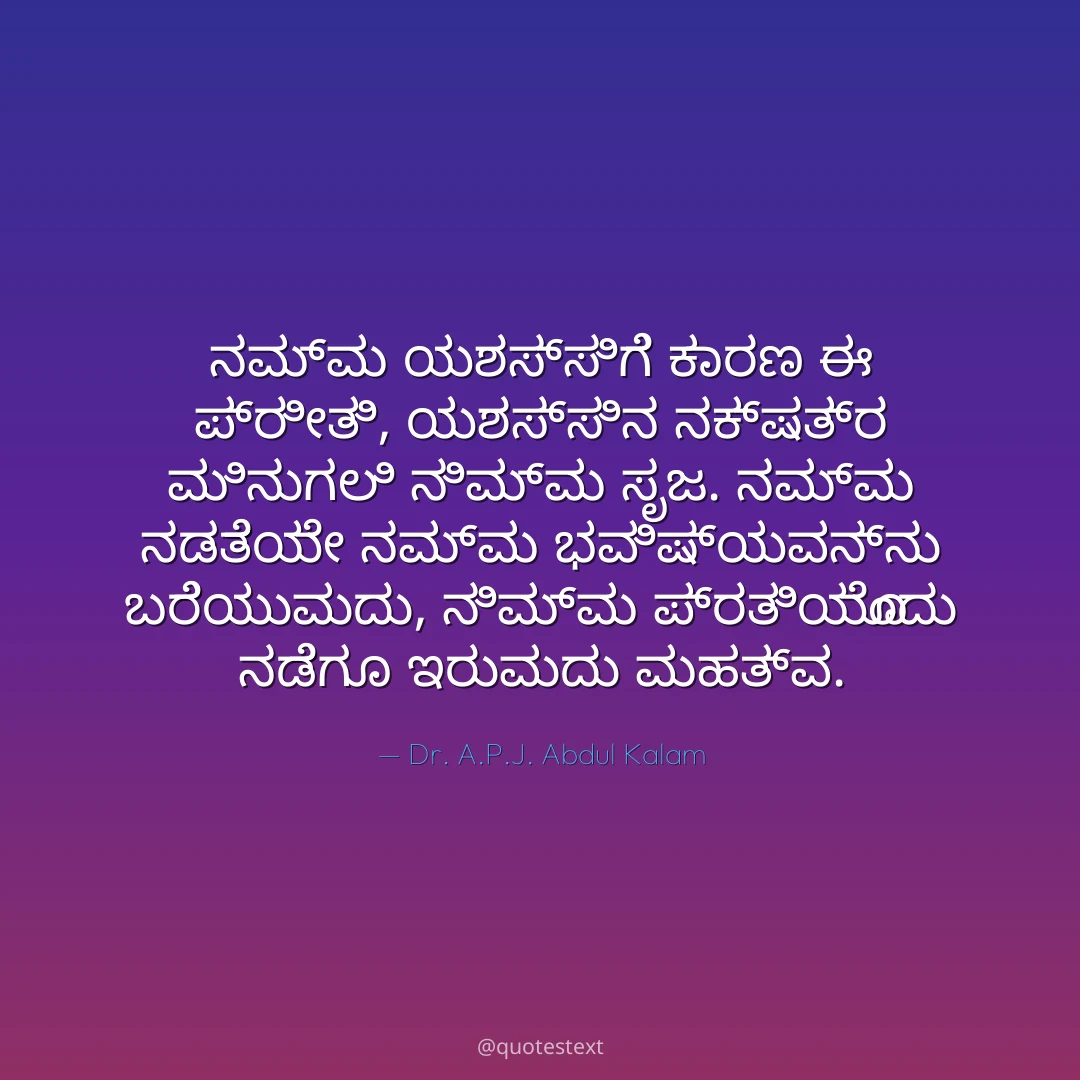 ನಮ್ಮ ಯಶಸ್ಸಿಗೆ ಕಾರಣ ಈ ಪ್ರೀತಿ,
ಯಶಸ್ಸಿನ ನಕ್ಷತ್ರ ಮಿನುಗಲಿ ನಿಮ್ಮ ಸೃಜ.
ನಮ್ಮ ನಡತೆಯೇ ನಮ್ಮ ಭವಿಷ್ಯವನ್ನು ಬರೆಯುವುದು,
ನಿಮ್ಮ ಪ್ರತಿಯೊಂದು ನಡೆಗೂ ಇರುವುದು ಮಹತ್ವ.
