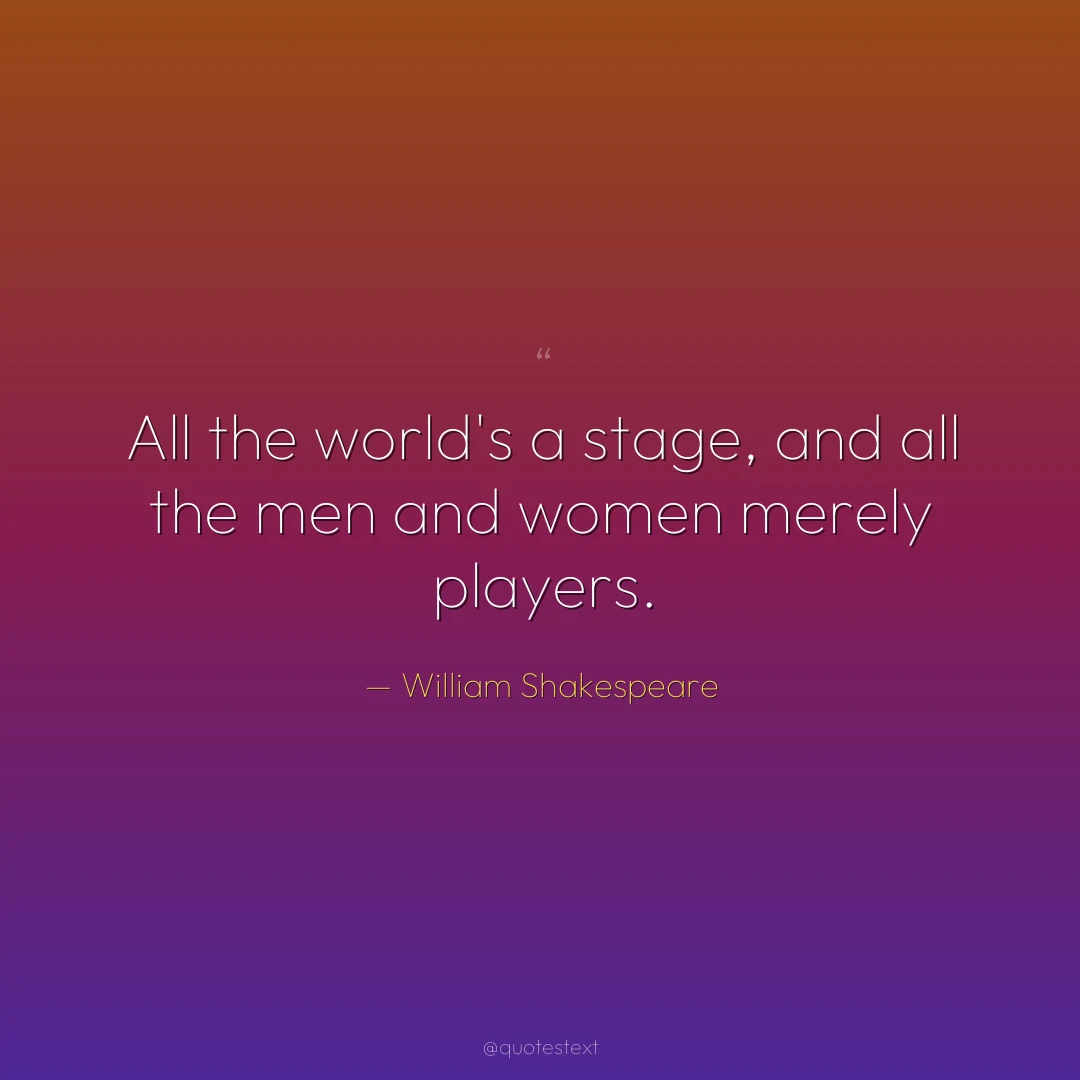 All the world's a stage, and all the men and women merely players.