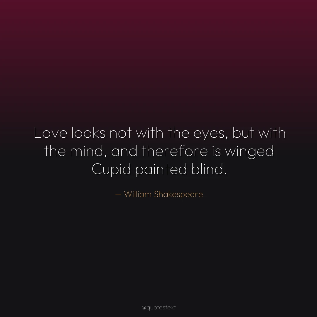 Love looks not with the eyes, but with the mind, and therefore is winged Cupid painted blind.