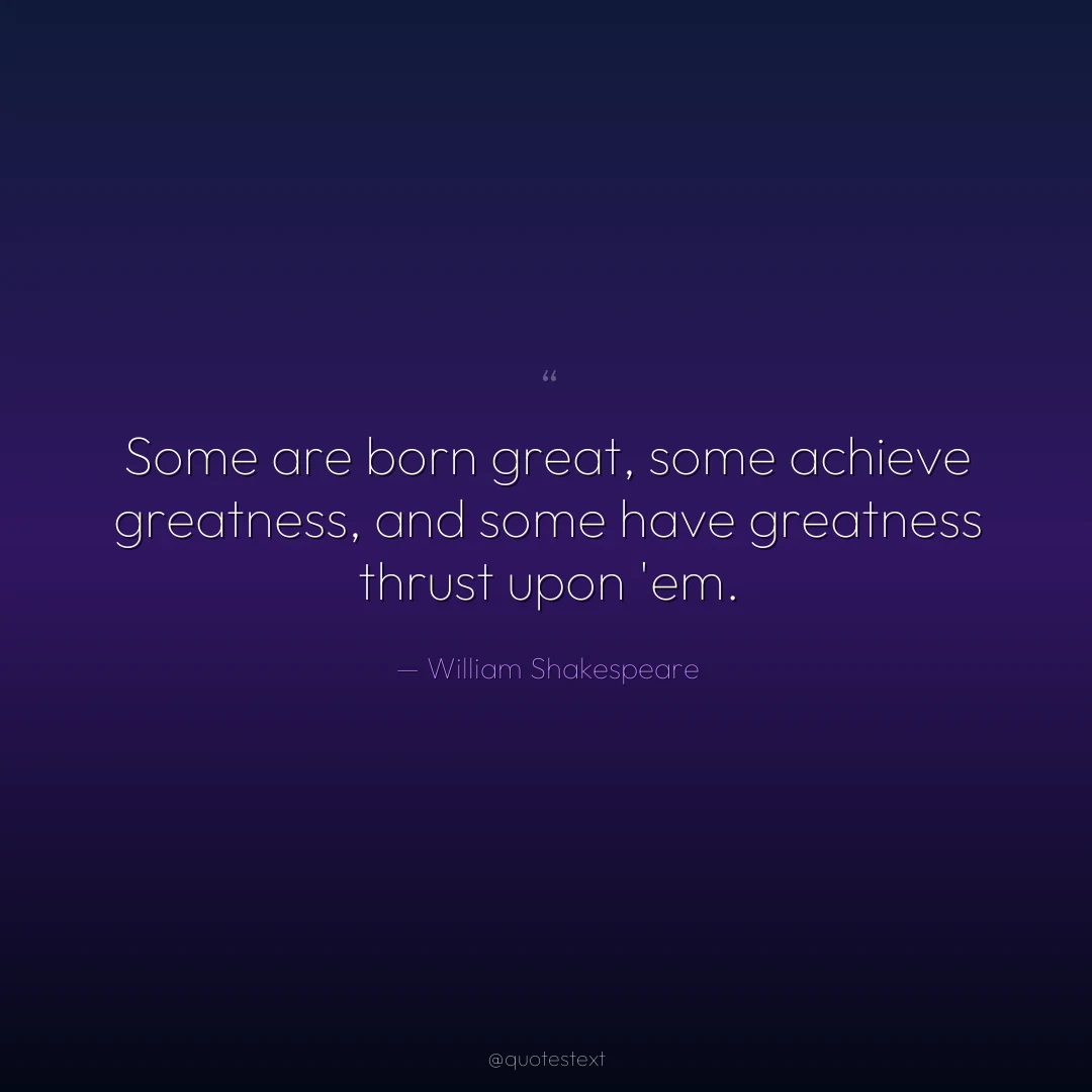 Some are born great, some achieve greatness, and some have greatness thrust upon 'em.