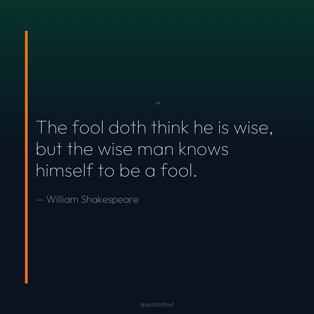 The fool doth think he is wise, but the wise man knows himself to be a fool.