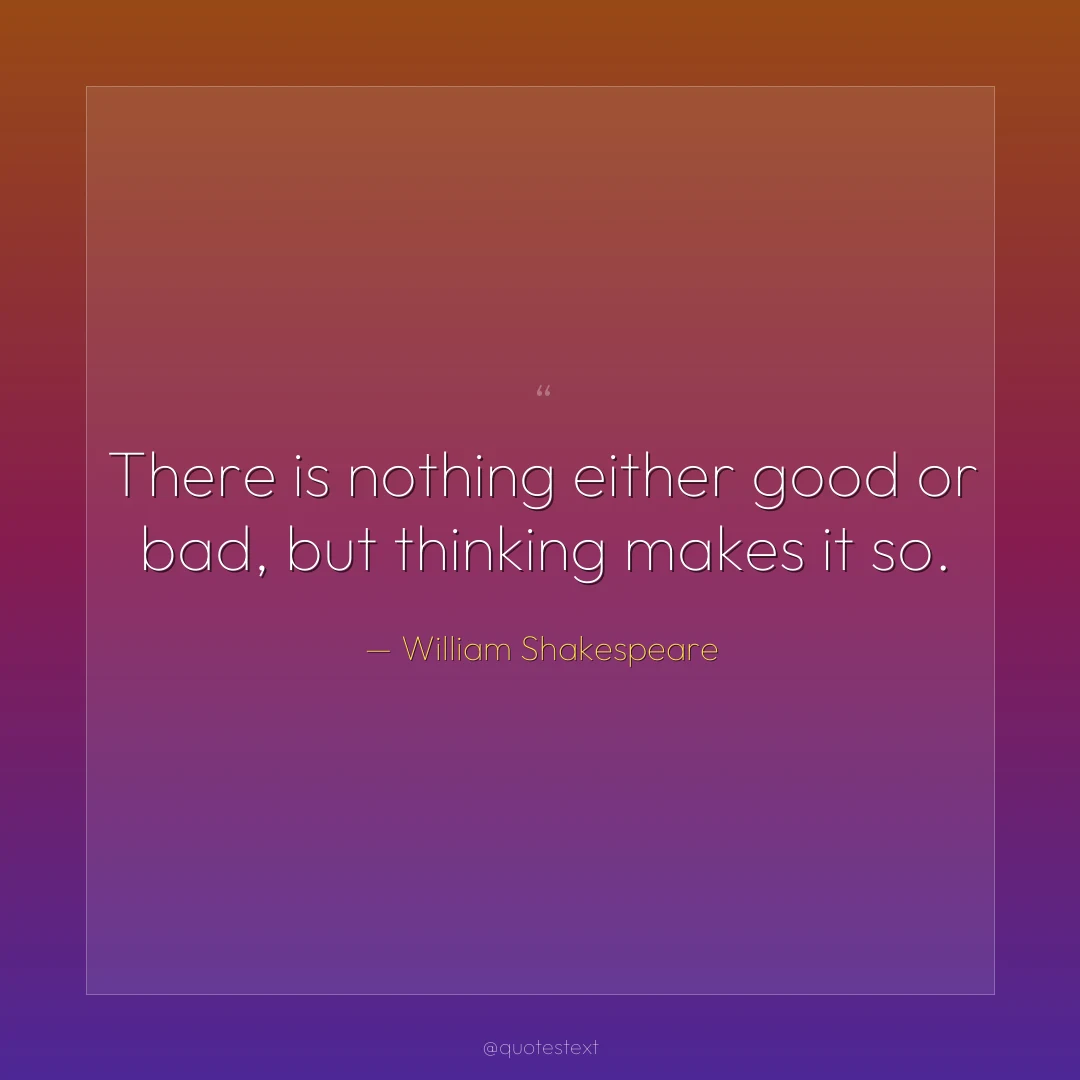 There is nothing either good or bad, but thinking makes it so.