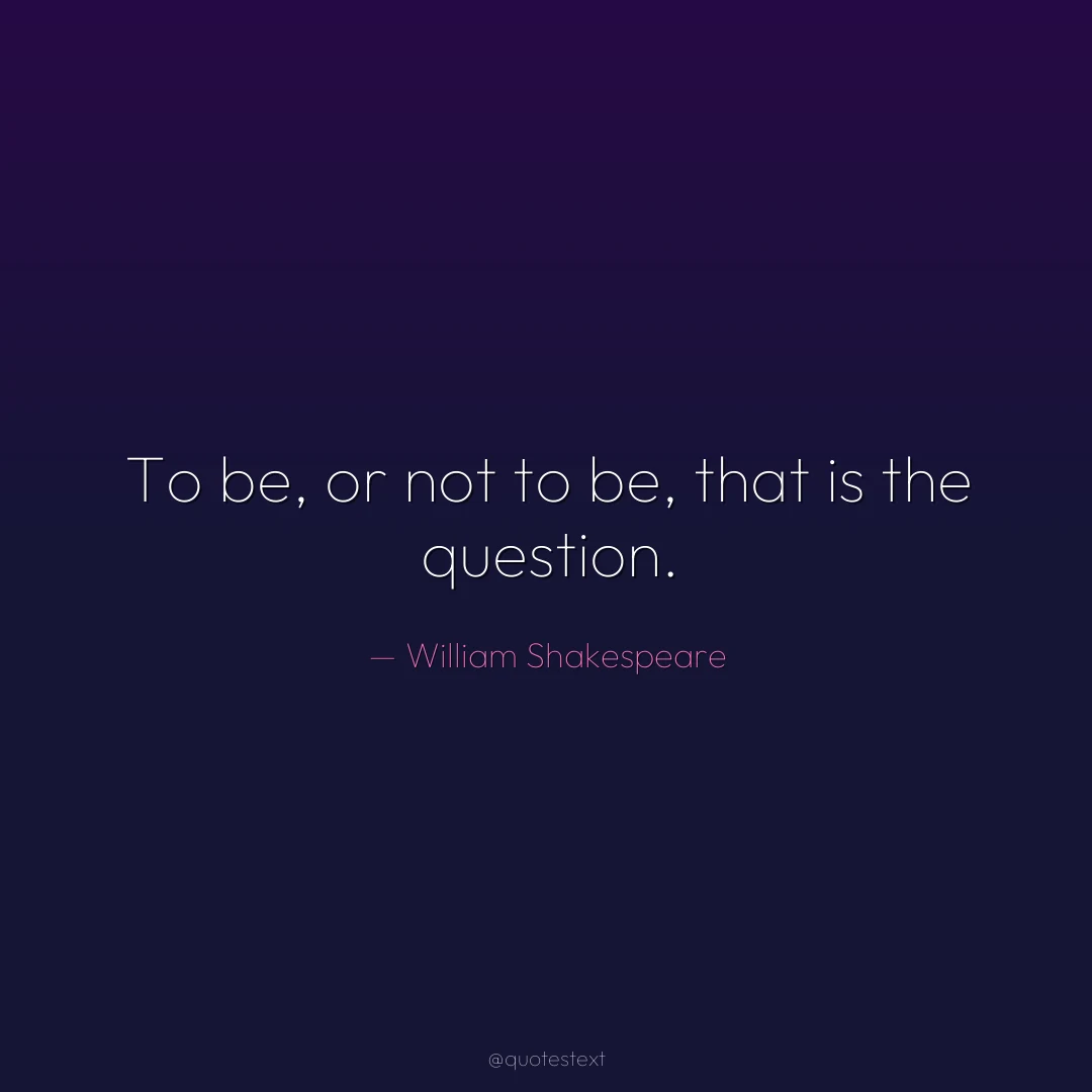 To be, or not to be, that is the question.