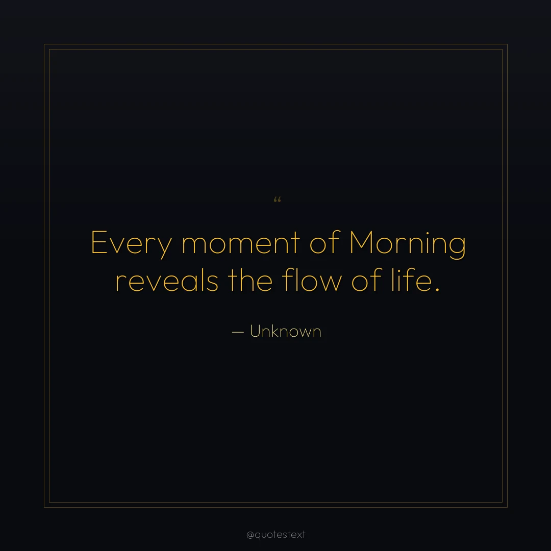 Every moment of Morning reveals the flow of life.
