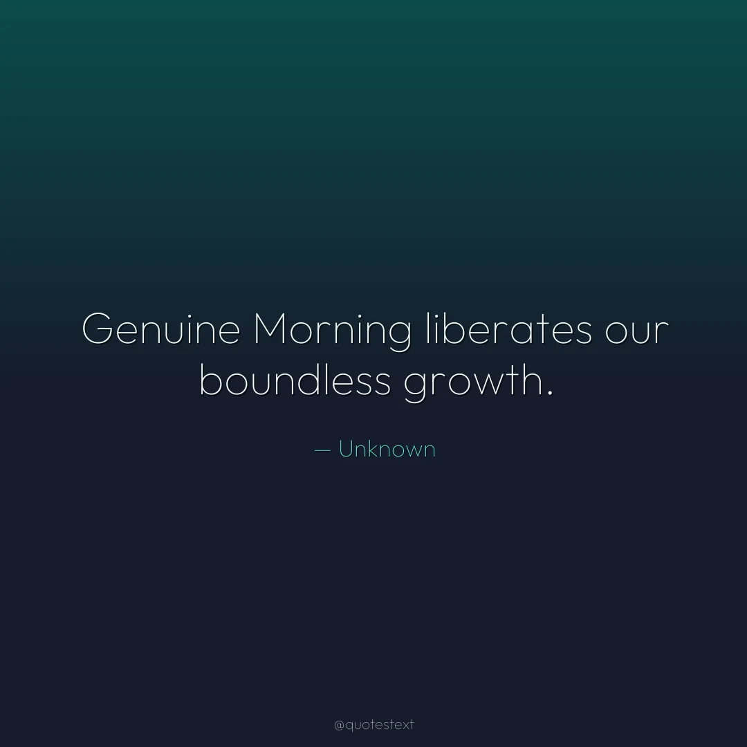 Genuine Morning liberates our boundless growth.