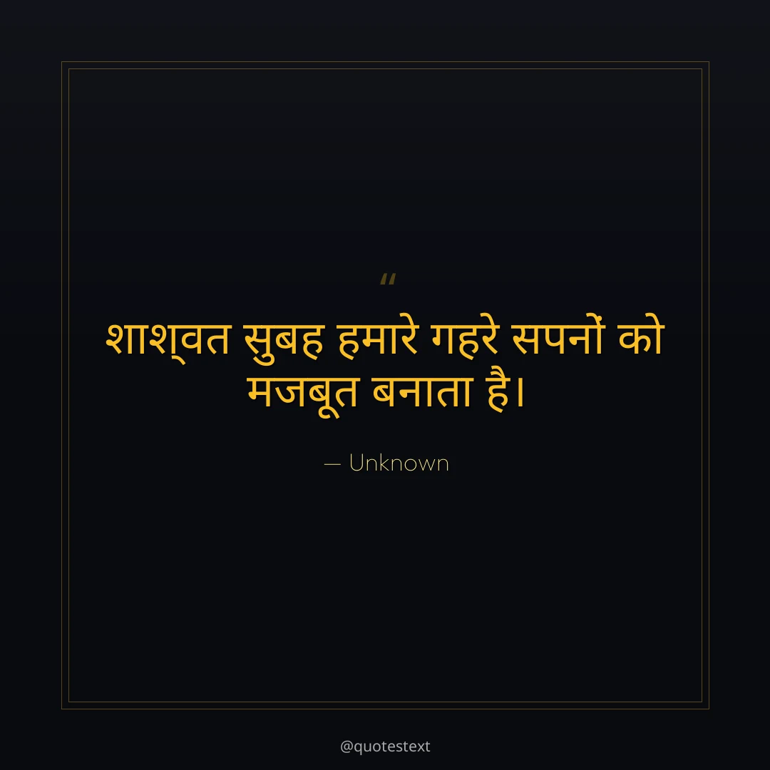 शाश्वत सुबह हमारे गहरे सपनों को मजबूत बनाता है।