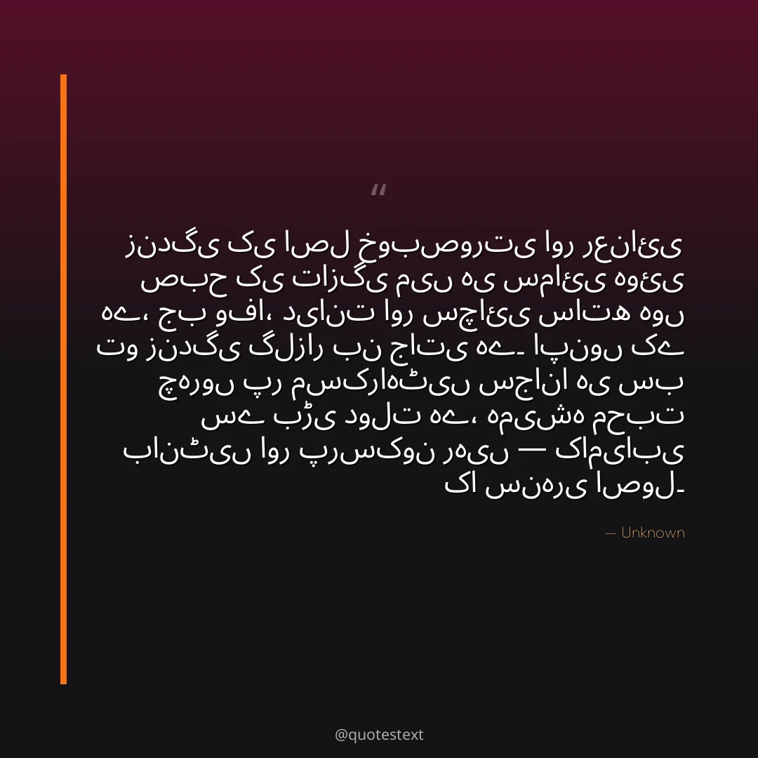 زندگی کی اصل خوبصورتی اور رعنائی صبح کی تازگی میں ہی سمائی ہوئی ہے،
جب وفا، دیانت اور سچائی ساتھ ہوں تو زندگی گلزار بن جاتی ہے۔
اپنوں کے چہروں پر مسکراہٹیں سجانا ہی سب سے بڑی دولت ہے،
ہمیشہ محبت بانٹیں اور پرسکون رہیں — کامیابی کا سنہری اصول۔