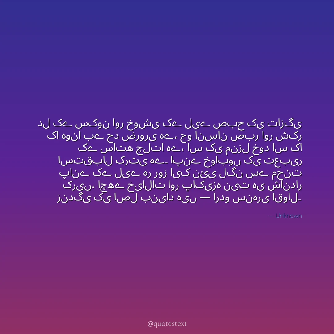 دل کے سکون اور خوشی کے لیے صبح کی تازگی کا ہونا بے حد ضروری ہے،
جو انسان صبر اور شکر کے ساتھ چلتا ہے، اس کی منزل خود اس کا استقبال کرتی ہے۔
اپنے خوابوں کی تعبیر پانے کے لیے ہر روز ایک نئی لگن سے محنت کریں،
اچھے خیالات اور پاکیزہ نیت ہی شاندار زندگی کی اصل بنیاد ہیں — اردو سنہری اقوال۔