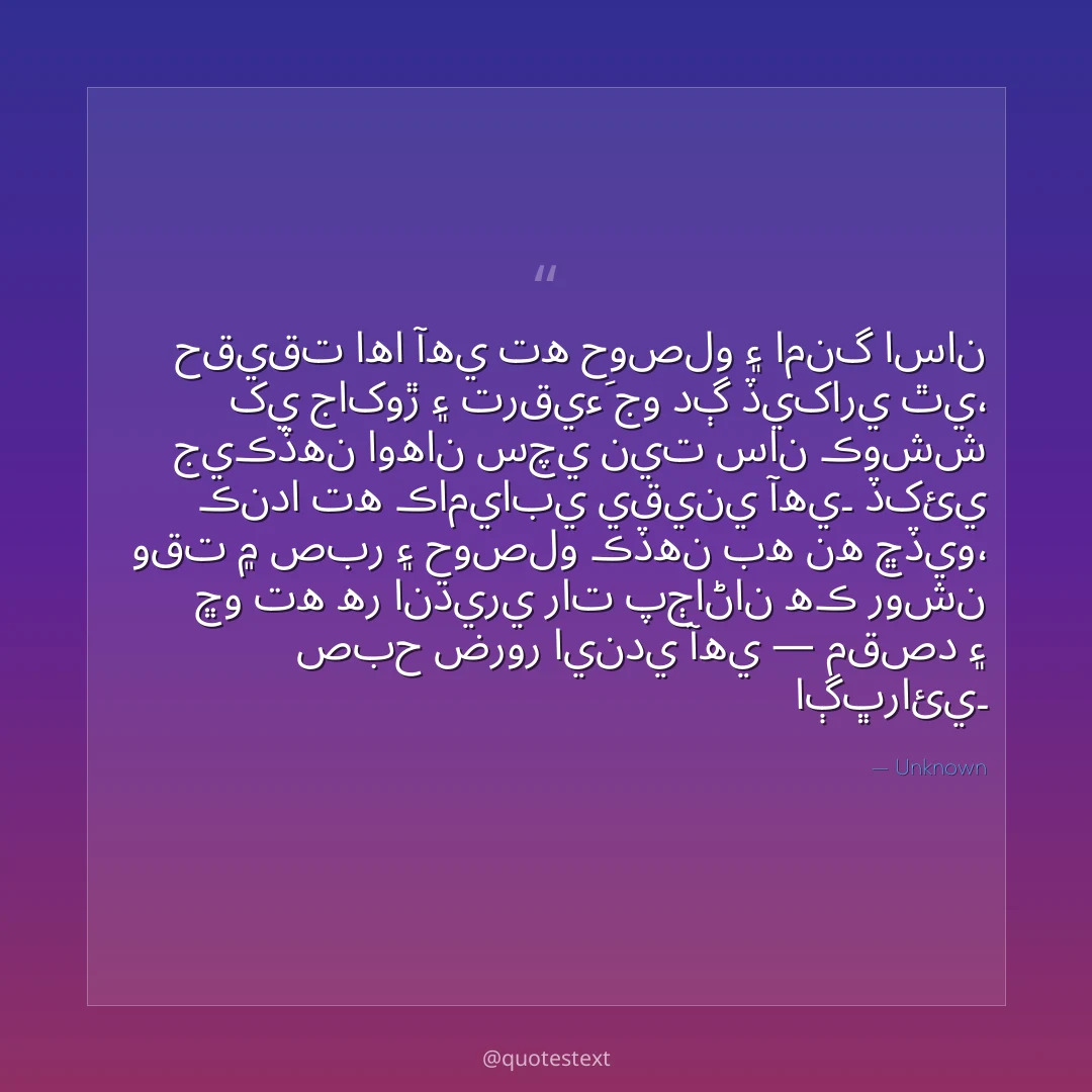 حقيقت اها آهي ته حوصلو ۽ امنگ اسان کي جاکوڙ ۽ ترقيءَ جو دڳ ڏيکاري ٿي،
جيڪڏهن اوهان سچي نيت سان ڪوشش ڪندا ته ڪاميابي يقيني آهي۔
ڏکئي وقت ۾ صبر ۽ حوصلو ڪڏهن به نه ڇڏيو،
ڇو ته هر انڌيري رات پڄاڻان هڪ روشن صبح ضرور ايندي آهي — مقصد ۽ اڳڀرائي۔