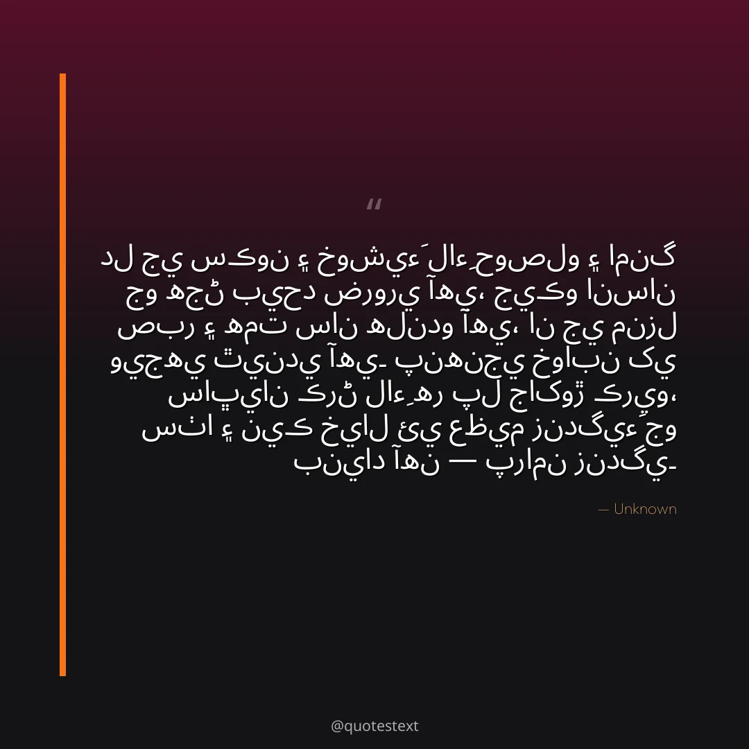 دل جي سڪون ۽ خوشيءَ لاءِ حوصلو ۽ امنگ جو هجڻ بيحد ضروري آهي،
جيڪو انسان صبر ۽ همت سان هلندو آهي، ان جي منزل ويجهي ٿيندي آهي۔
پنهنجي خوابن کي ساڀيان ڪرڻ لاءِ هر پل جاکوڙ ڪريو،
سٺا ۽ نيڪ خيال ئي عظيم زندگيءَ جو بنياد آهن — پرامن زندگي۔