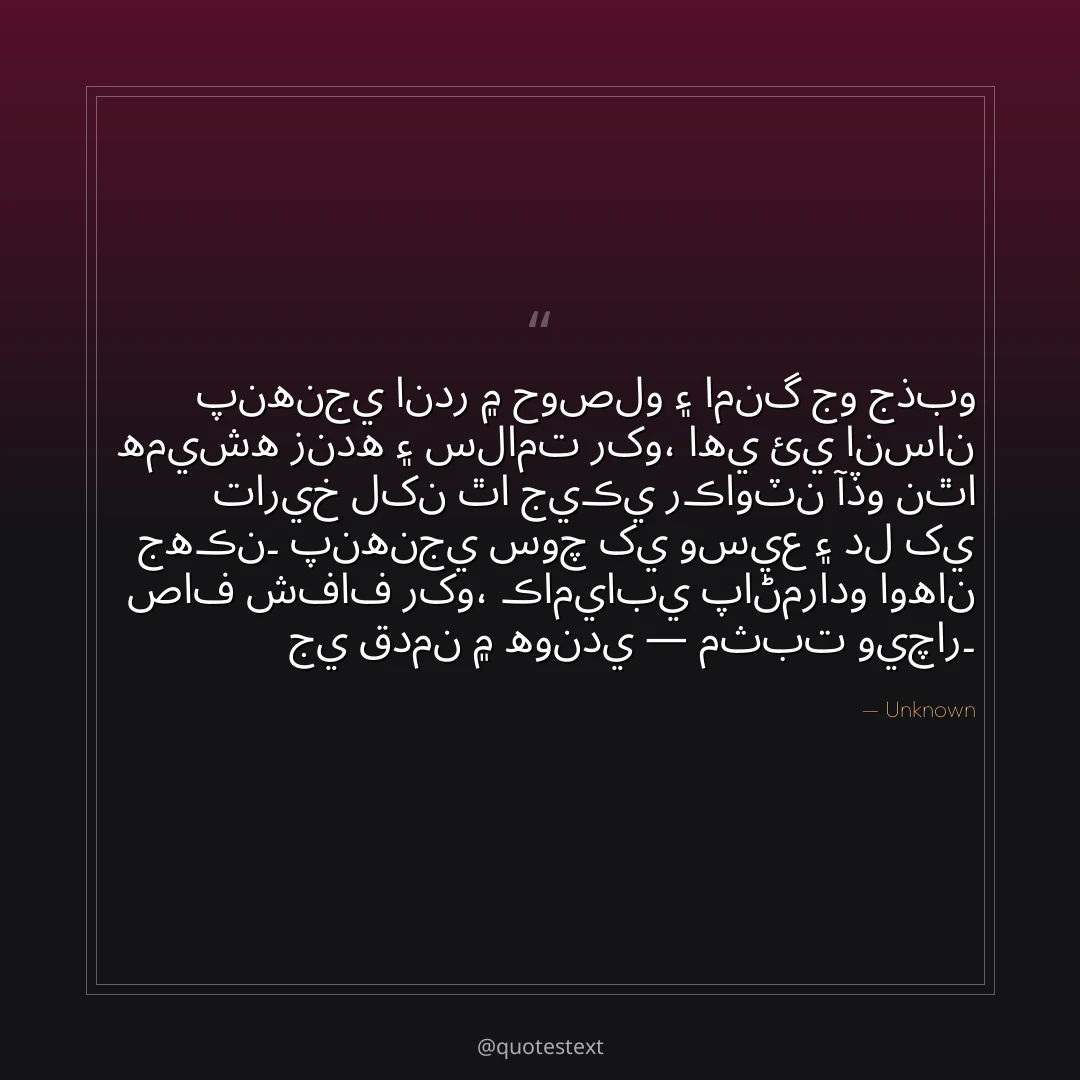 پنهنجي اندر ۾ حوصلو ۽ امنگ جو جذبو هميشه زنده ۽ سلامت رکو،
اهي ئي انسان تاريخ لکن ٿا جيڪي رڪاوٽن آڏو نٿا جهڪن۔
پنهنجي سوچ کي وسيع ۽ دل کي صاف شفاف رکو،
ڪاميابي پاڻمرادو اوهان جي قدمن ۾ هوندي — مثبت ويچار۔