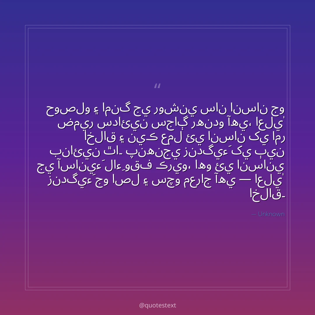 حوصلو ۽ امنگ جي روشني سان انسان جو ضمير سدائين سجاڳ رهندو آهي،
اعليٰ اخلاق ۽ نيڪ عمل ئي انسان کي امر بنائين ٿا۔
پنهنجي زندگيءَ کي ٻين جي آسانيءَ لاءِ وقف ڪريو،
اهو ئي انساني زندگيءَ جو اصل ۽ سچو معراج آهي — اعليٰ اخلاق۔