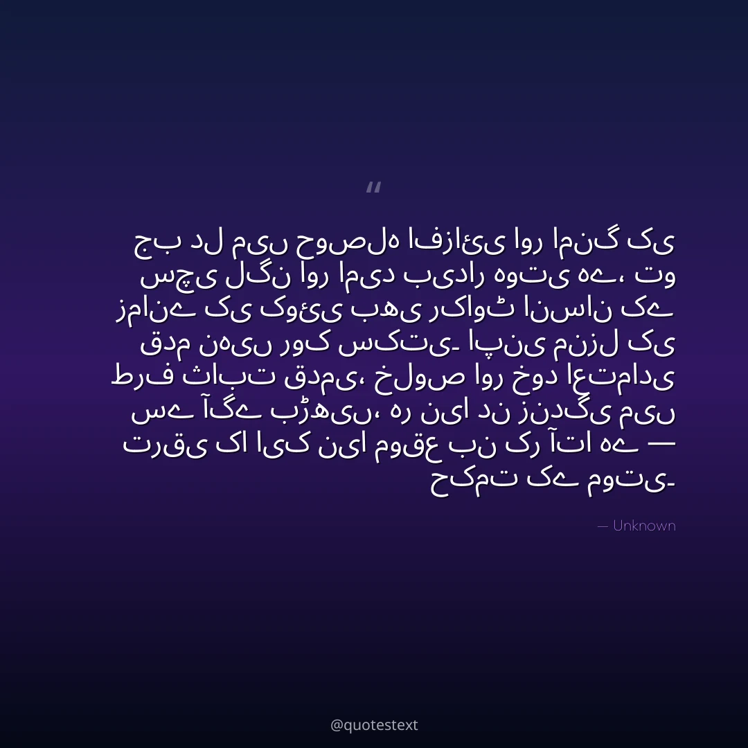 جب دل میں حوصلہ افزائی اور امنگ کی سچی لگن اور امید بیدار ہوتی ہے،
تو زمانے کی کوئی بھی رکاوٹ انسان کے قدم نہیں روک سکتی۔
اپنی منزل کی طرف ثابت قدمی، خلوص اور خود اعتمادی سے آگے بڑھیں،
ہر نیا دن زندگی میں ترقی کا ایک نیا موقع بن کر آتا ہے — حکمت کے موتی۔