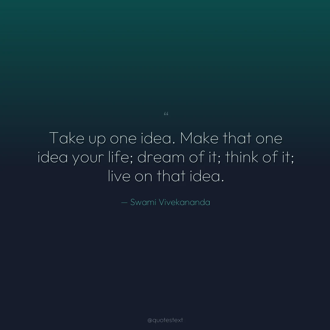 Take up one idea. Make that one idea your life; dream of it; think of it; live on that idea.