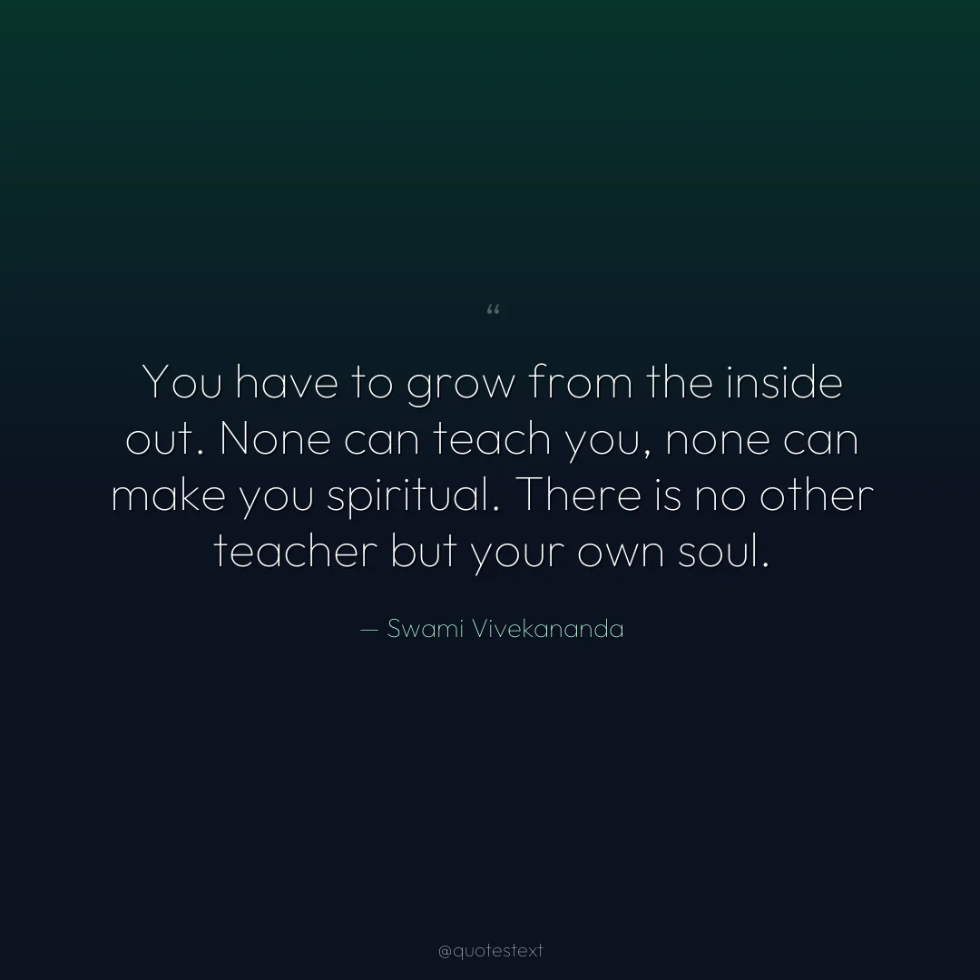 You have to grow from the inside out. None can teach you, none can make you spiritual. There is no other teacher but your own soul.