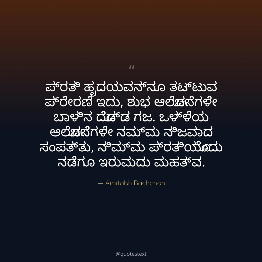 ಪ್ರತಿ ಹೃದಯವನ್ನೂ ತಟ್ಟುವ ಪ್ರೇರಣೆ ಇದು,
ಶುಭ ಆಲೋಚನೆಗಳೇ ಬಾಳಿನ ದೊಡ್ಡ ಗಜ.
ಒಳ್ಳೆಯ ಆಲೋಚನೆಗಳೇ ನಮ್ಮ ನಿಜವಾದ ಸಂಪತ್ತು,
ನಿಮ್ಮ ಪ್ರತಿಯೊಂದು ನಡೆಗೂ ಇರುವುದು ಮಹತ್ವ.