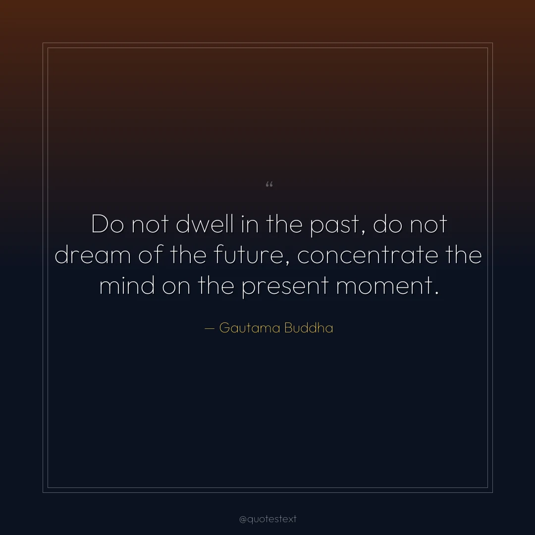 Do not dwell in the past, do not dream of the future, concentrate the mind on the present moment.