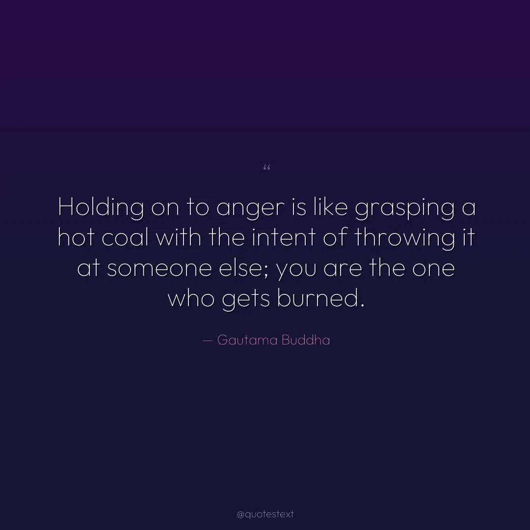 Holding on to anger is like grasping a hot coal with the intent of throwing it at someone else; you are the one who gets burned.