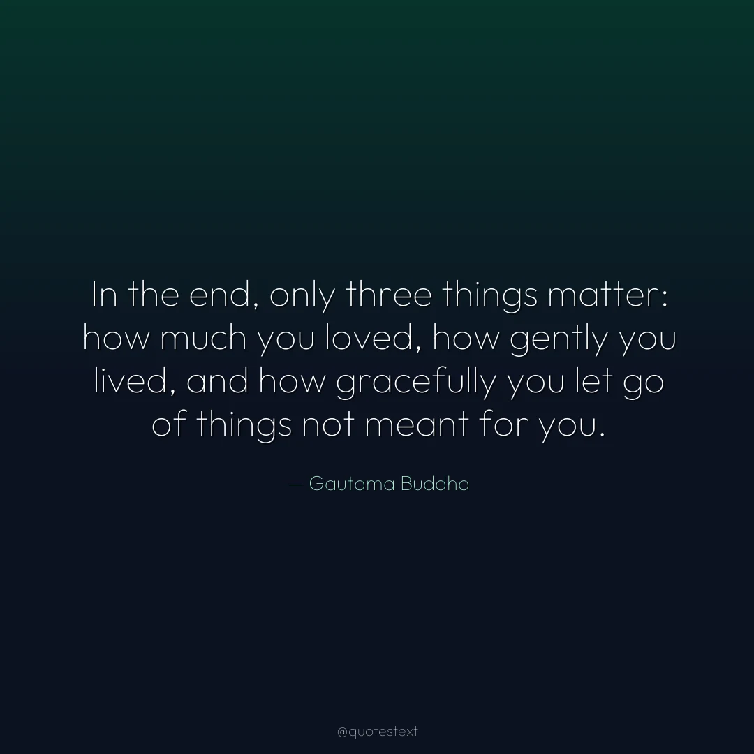 In the end, only three things matter: how much you loved, how gently you lived, and how gracefully you let go of things not meant for you.