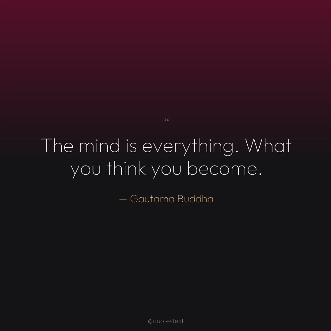 The mind is everything. What you think you become.
