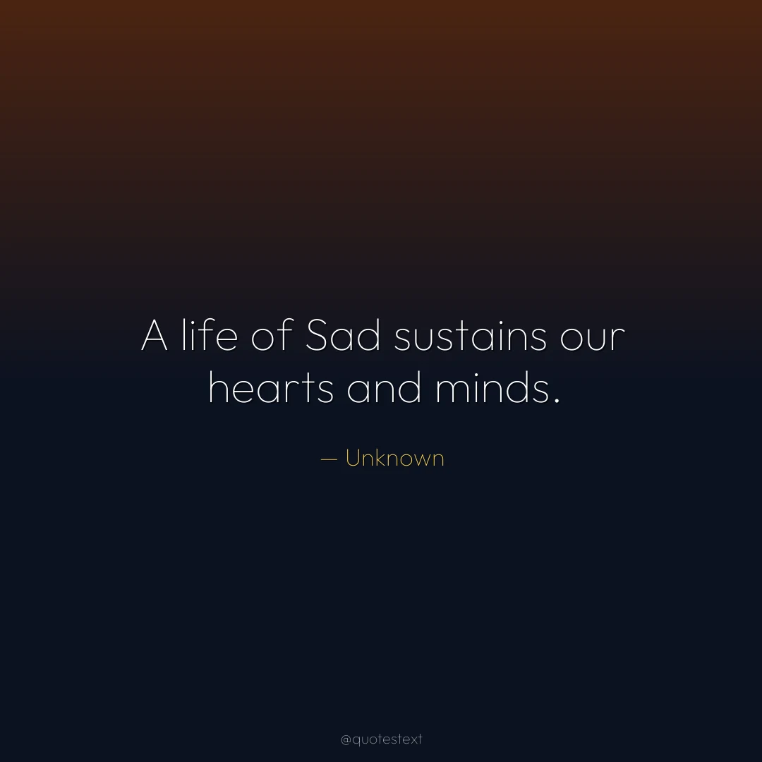 A life of Sad sustains our hearts and minds.