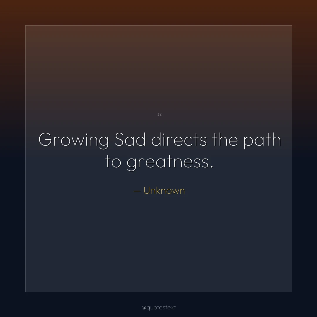 Growing Sad directs the path to greatness.