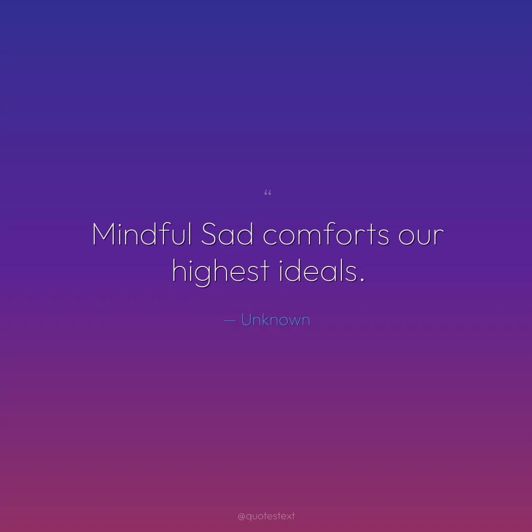 Mindful Sad comforts our highest ideals.