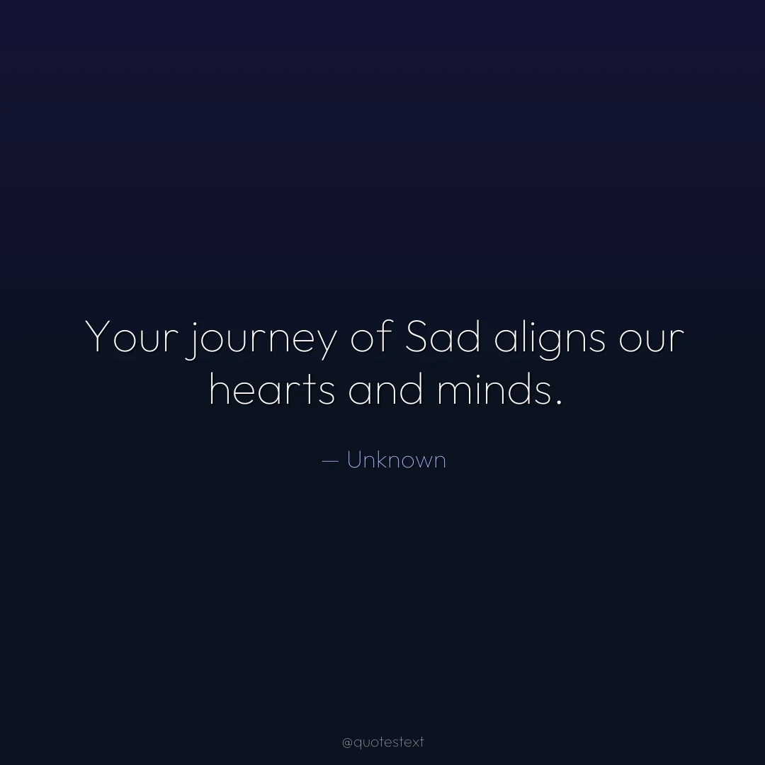 Your journey of Sad aligns our hearts and minds.