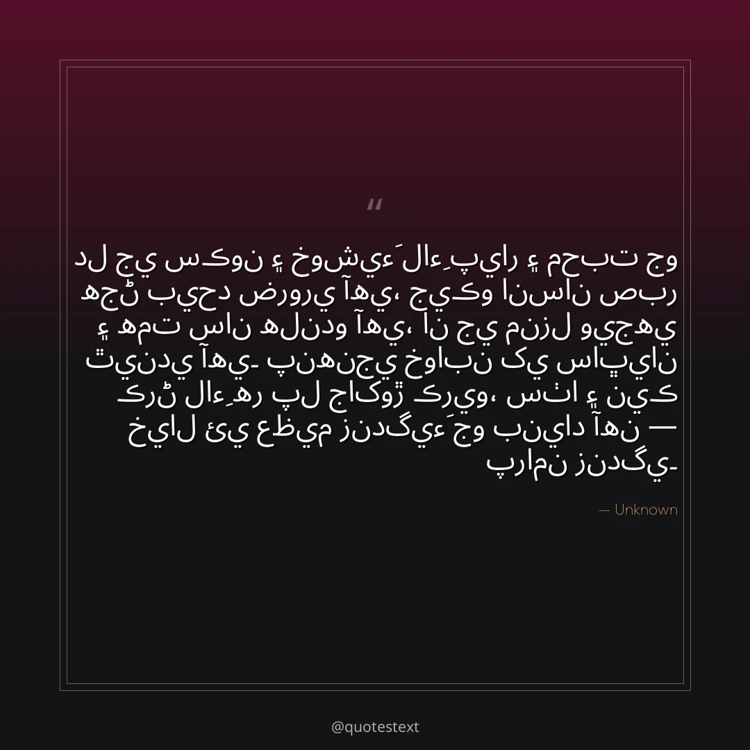دل جي سڪون ۽ خوشيءَ لاءِ پيار ۽ محبت جو هجڻ بيحد ضروري آهي،
جيڪو انسان صبر ۽ همت سان هلندو آهي، ان جي منزل ويجهي ٿيندي آهي۔
پنهنجي خوابن کي ساڀيان ڪرڻ لاءِ هر پل جاکوڙ ڪريو،
سٺا ۽ نيڪ خيال ئي عظيم زندگيءَ جو بنياد آهن — پرامن زندگي۔