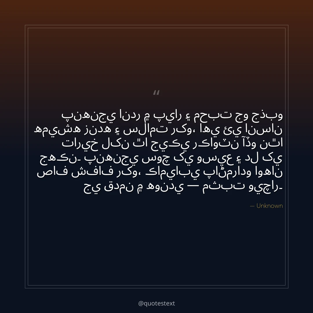 پنهنجي اندر ۾ پيار ۽ محبت جو جذبو هميشه زنده ۽ سلامت رکو،
اهي ئي انسان تاريخ لکن ٿا جيڪي رڪاوٽن آڏو نٿا جهڪن۔
پنهنجي سوچ کي وسيع ۽ دل کي صاف شفاف رکو،
ڪاميابي پاڻمرادو اوهان جي قدمن ۾ هوندي — مثبت ويچار۔