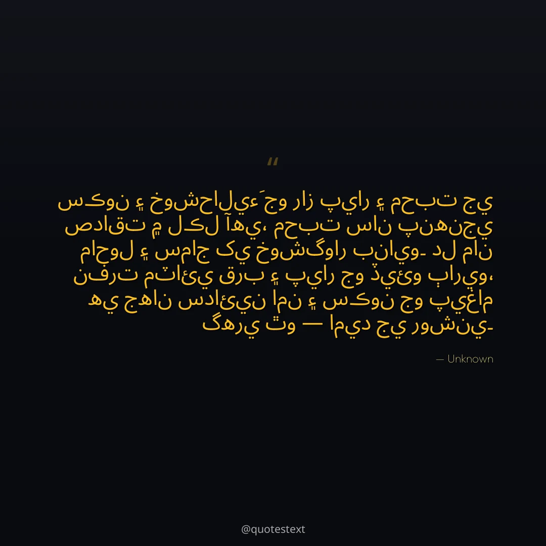 سڪون ۽ خوشحاليءَ جو راز پيار ۽ محبت جي صداقت ۾ لڪل آهي،
محبت سان پنهنجي ماحول ۽ سماج کي خوشگوار بنايو۔
دل مان نفرت مٽائي قرب ۽ پيار جو ڏيئو ٻاريو،
هي جهان سدائين امن ۽ سڪون جو پيغام گهري ٿو — اميد جي روشني۔