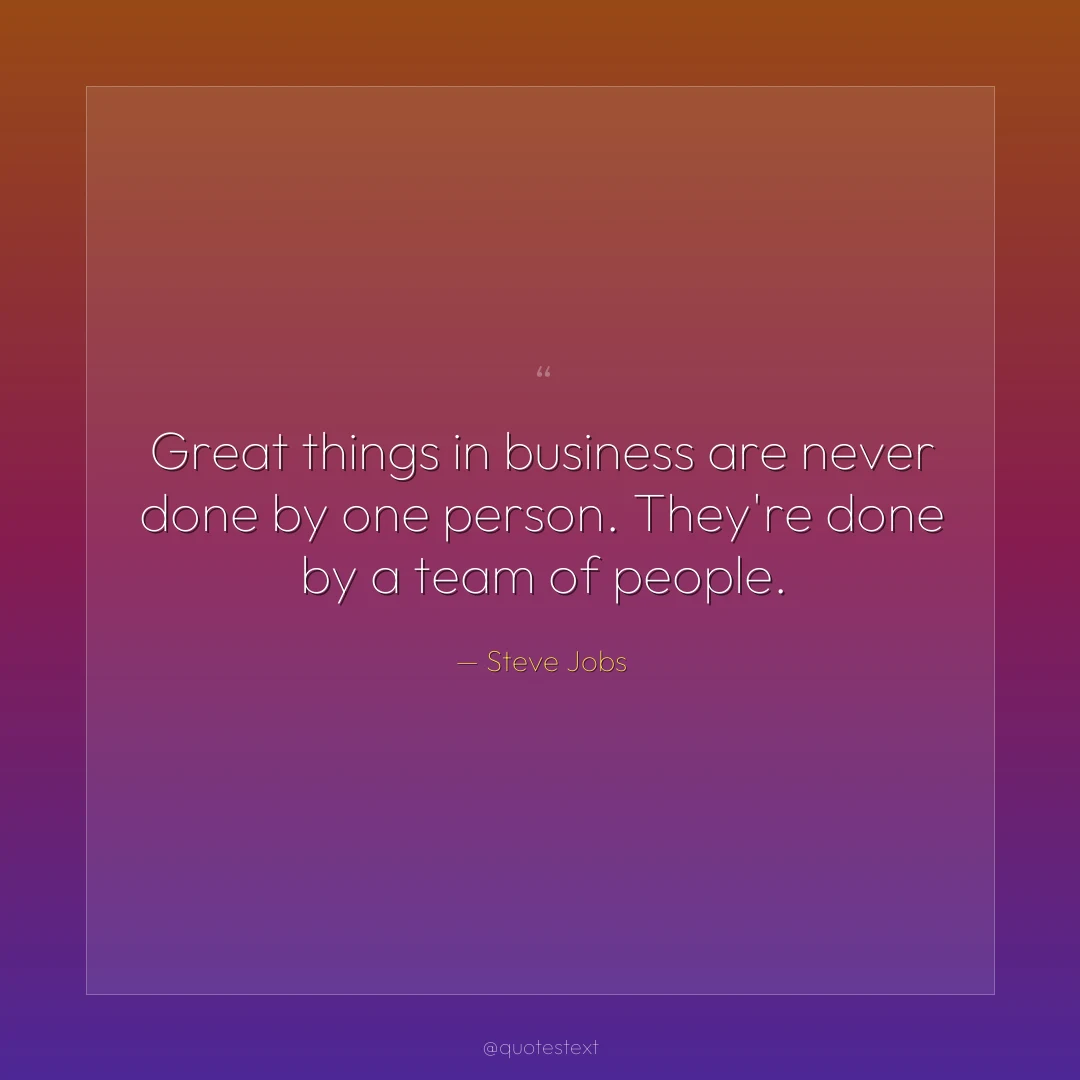 Great things in business are never done by one person. They're done by a team of people.