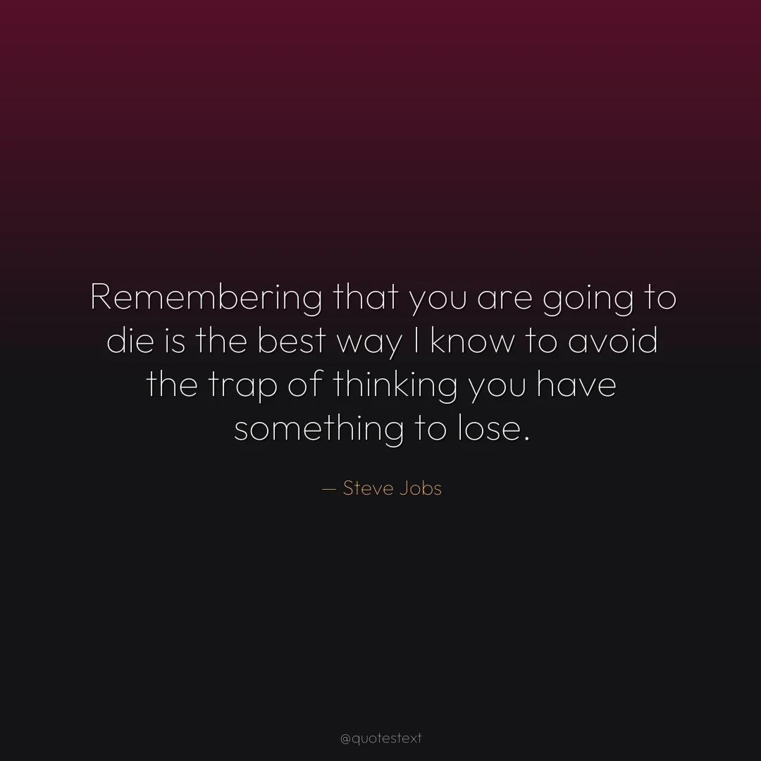 Remembering that you are going to die is the best way I know to avoid the trap of thinking you have something to lose.