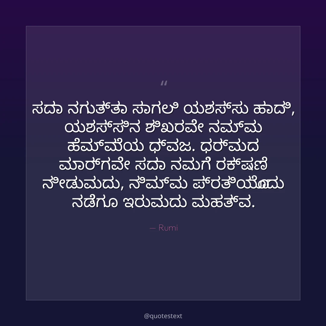 ಸದಾ ನಗುತ್ತಾ ಸಾಗಲಿ ಯಶಸ್ಸು ಹಾದಿ,
ಯಶಸ್ಸಿನ ಶಿಖರವೇ ನಮ್ಮ ಹೆಮ್ಮೆಯ ಧ್ವಜ.
ಧರ್ಮದ ಮಾರ್ಗವೇ ಸದಾ ನಮಗೆ ರಕ್ಷಣೆ ನೀಡುವುದು,
ನಿಮ್ಮ ಪ್ರತಿಯೊಂದು ನಡೆಗೂ ಇರುವುದು ಮಹತ್ವ.