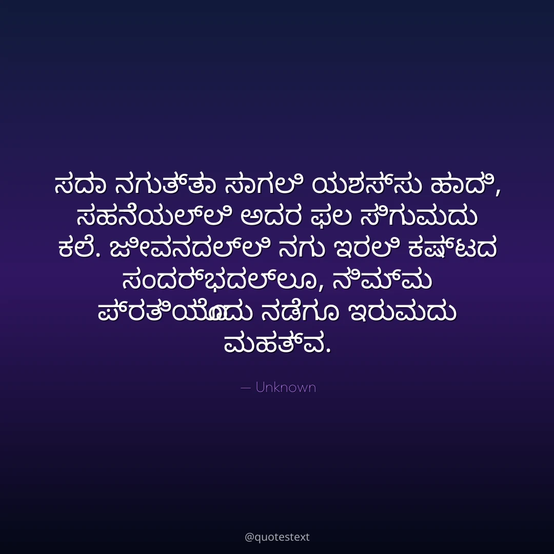 ಸದಾ ನಗುತ್ತಾ ಸಾಗಲಿ ಯಶಸ್ಸು ಹಾದಿ,
ಸಹನೆಯಲ್ಲಿ ಅದರ ಫಲ ಸಿಗುವುದು ಕಲೆ.
ಜೀವನದಲ್ಲಿ ನಗು ಇರಲಿ ಕಷ್ಟದ ಸಂದರ್ಭದಲ್ಲೂ,
ನಿಮ್ಮ ಪ್ರತಿಯೊಂದು ನಡೆಗೂ ಇರುವುದು ಮಹತ್ವ.