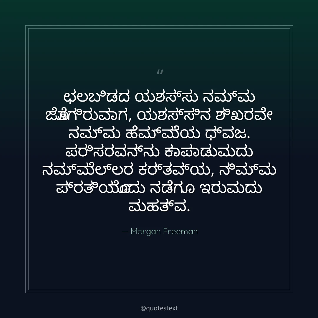 ಛಲಬಿಡದ ಯಶಸ್ಸು ನಮ್ಮ ಜೊತೆಗಿರುವಾಗ,
ಯಶಸ್ಸಿನ ಶಿಖರವೇ ನಮ್ಮ ಹೆಮ್ಮೆಯ ಧ್ವಜ.
ಪರಿಸರವನ್ನು ಕಾಪಾಡುವುದು ನಮ್ಮೆಲ್ಲರ ಕರ್ತವ್ಯ,
ನಿಮ್ಮ ಪ್ರತಿಯೊಂದು ನಡೆಗೂ ಇರುವುದು ಮಹತ್ವ.