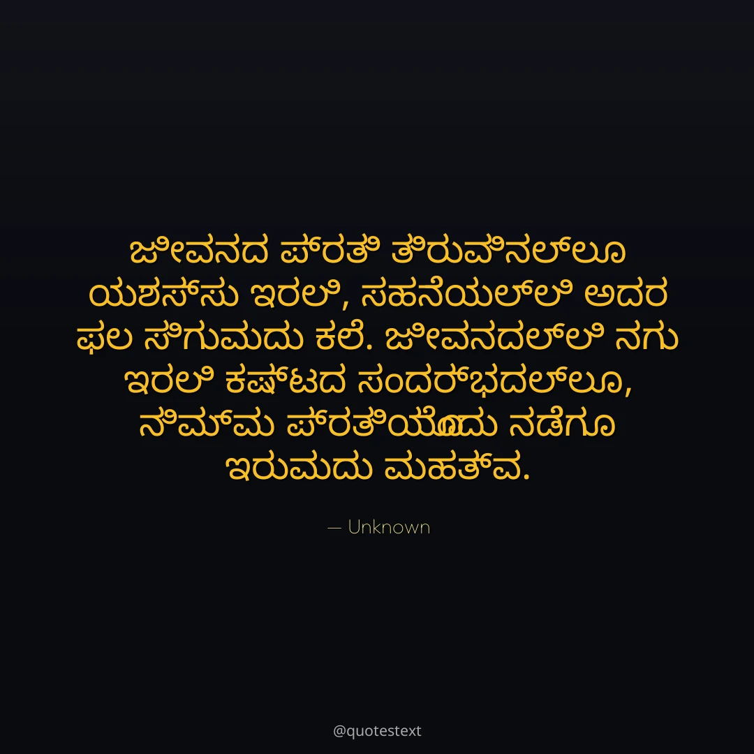ಜೀವನದ ಪ್ರತಿ ತಿರುವಿನಲ್ಲೂ ಯಶಸ್ಸು ಇರಲಿ,
ಸಹನೆಯಲ್ಲಿ ಅದರ ಫಲ ಸಿಗುವುದು ಕಲೆ.
ಜೀವನದಲ್ಲಿ ನಗು ಇರಲಿ ಕಷ್ಟದ ಸಂದರ್ಭದಲ್ಲೂ,
ನಿಮ್ಮ ಪ್ರತಿಯೊಂದು ನಡೆಗೂ ಇರುವುದು ಮಹತ್ವ.