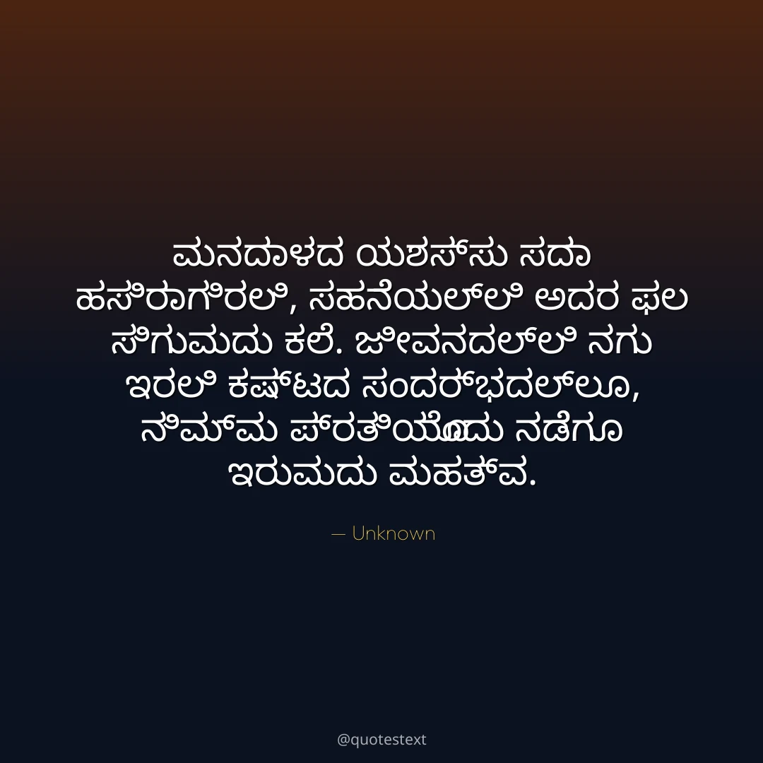 ಮನದಾಳದ ಯಶಸ್ಸು ಸದಾ ಹಸಿರಾಗಿರಲಿ,
ಸಹನೆಯಲ್ಲಿ ಅದರ ಫಲ ಸಿಗುವುದು ಕಲೆ.
ಜೀವನದಲ್ಲಿ ನಗು ಇರಲಿ ಕಷ್ಟದ ಸಂದರ್ಭದಲ್ಲೂ,
ನಿಮ್ಮ ಪ್ರತಿಯೊಂದು ನಡೆಗೂ ಇರುವುದು ಮಹತ್ವ.