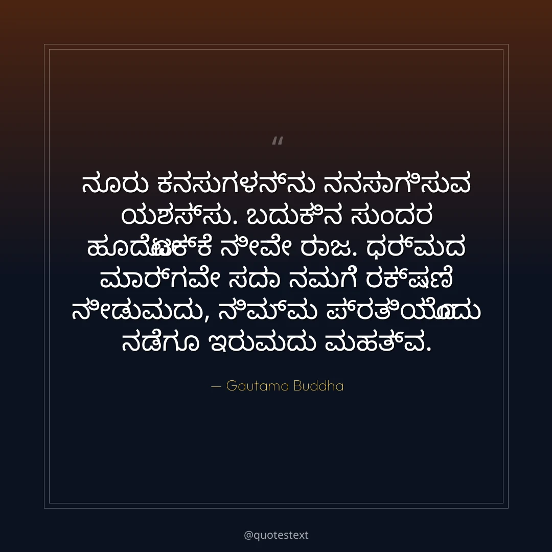 ನೂರು ಕನಸುಗಳನ್ನು ನನಸಾಗಿಸುವ ಯಶಸ್ಸು.
ಬದುಕಿನ ಸುಂದರ ಹೂದೋಟಕ್ಕೆ ನೀವೇ ರಾಜ.
ಧರ್ಮದ ಮಾರ್ಗವೇ ಸದಾ ನಮಗೆ ರಕ್ಷಣೆ ನೀಡುವುದು,
ನಿಮ್ಮ ಪ್ರತಿಯೊಂದು ನಡೆಗೂ ಇರುವುದು ಮಹತ್ವ.