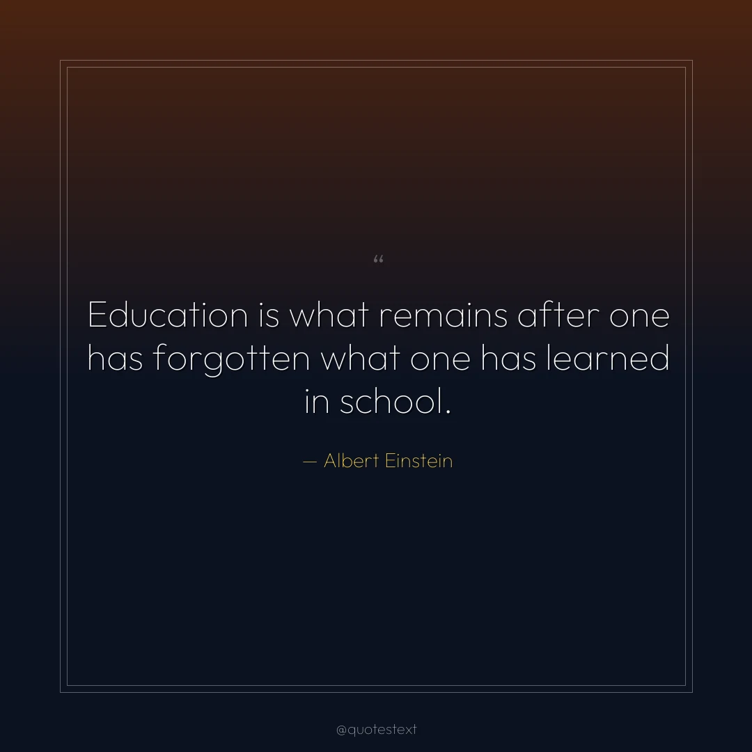 Education is what remains after one has forgotten what one has learned in school.