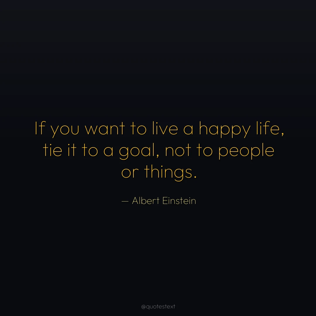 If you want to live a happy life, tie it to a goal, not to people or things.