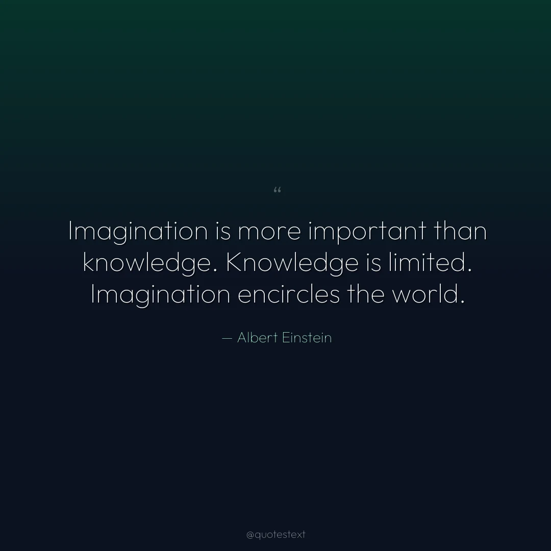 Imagination is more important than knowledge. Knowledge is limited. Imagination encircles the world.