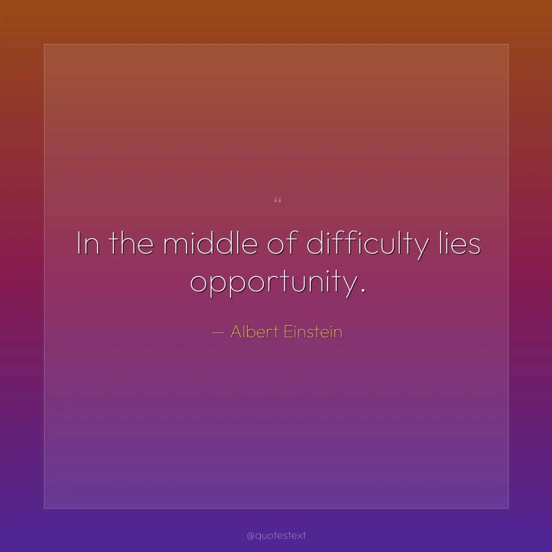 In the middle of difficulty lies opportunity.
