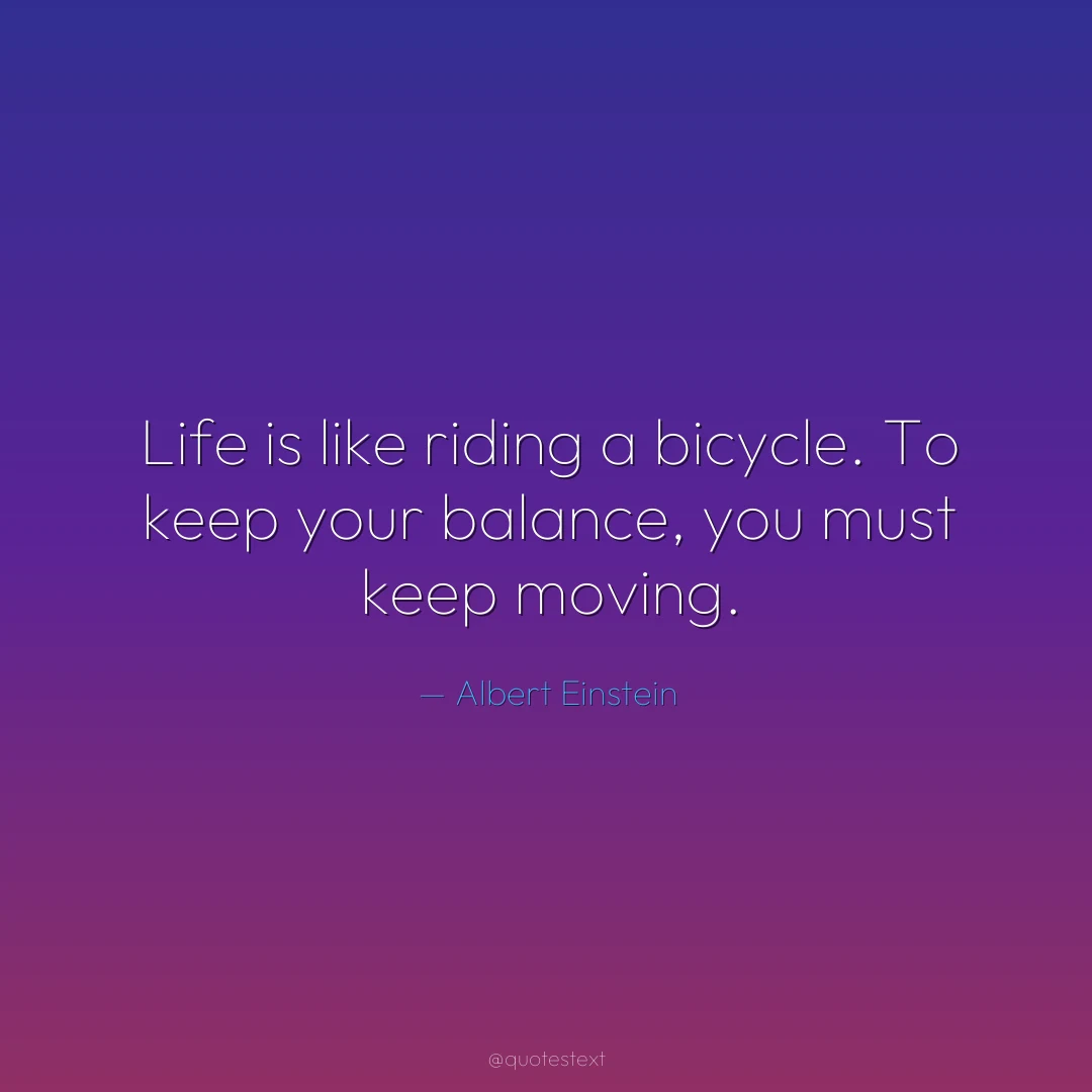 Life is like riding a bicycle. To keep your balance, you must keep moving.