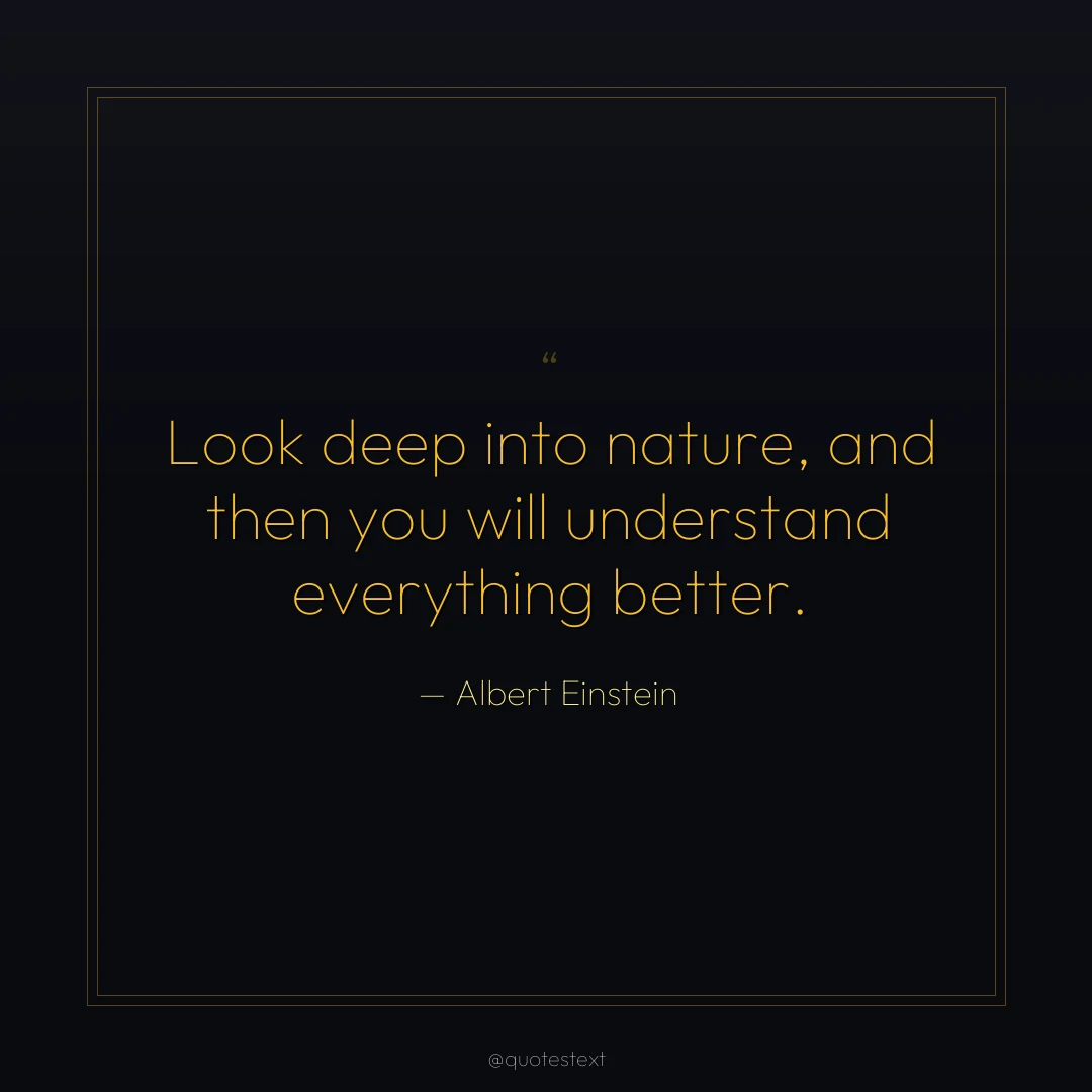 Look deep into nature, and then you will understand everything better.