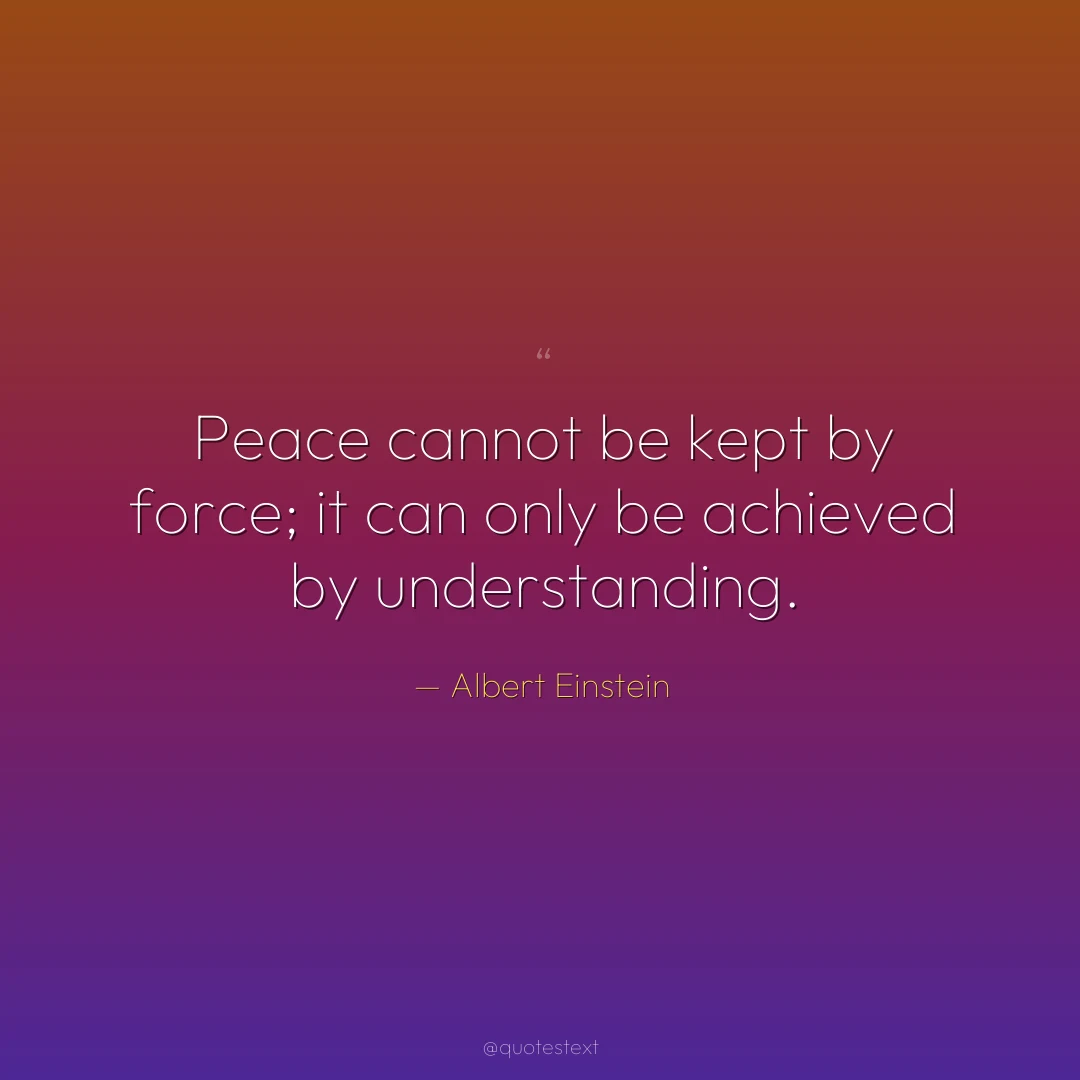 Peace cannot be kept by force; it can only be achieved by understanding.