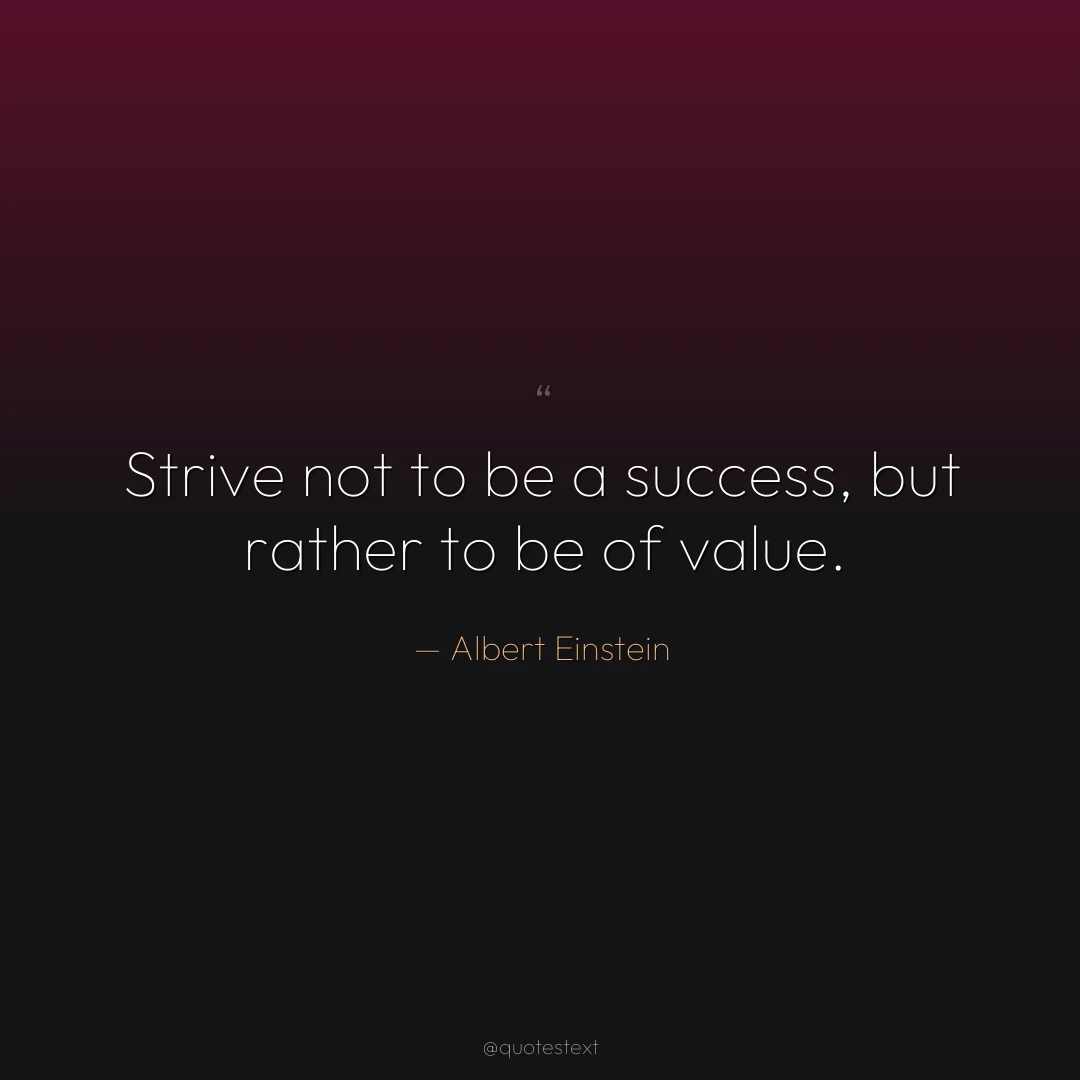 Strive not to be a success, but rather to be of value.