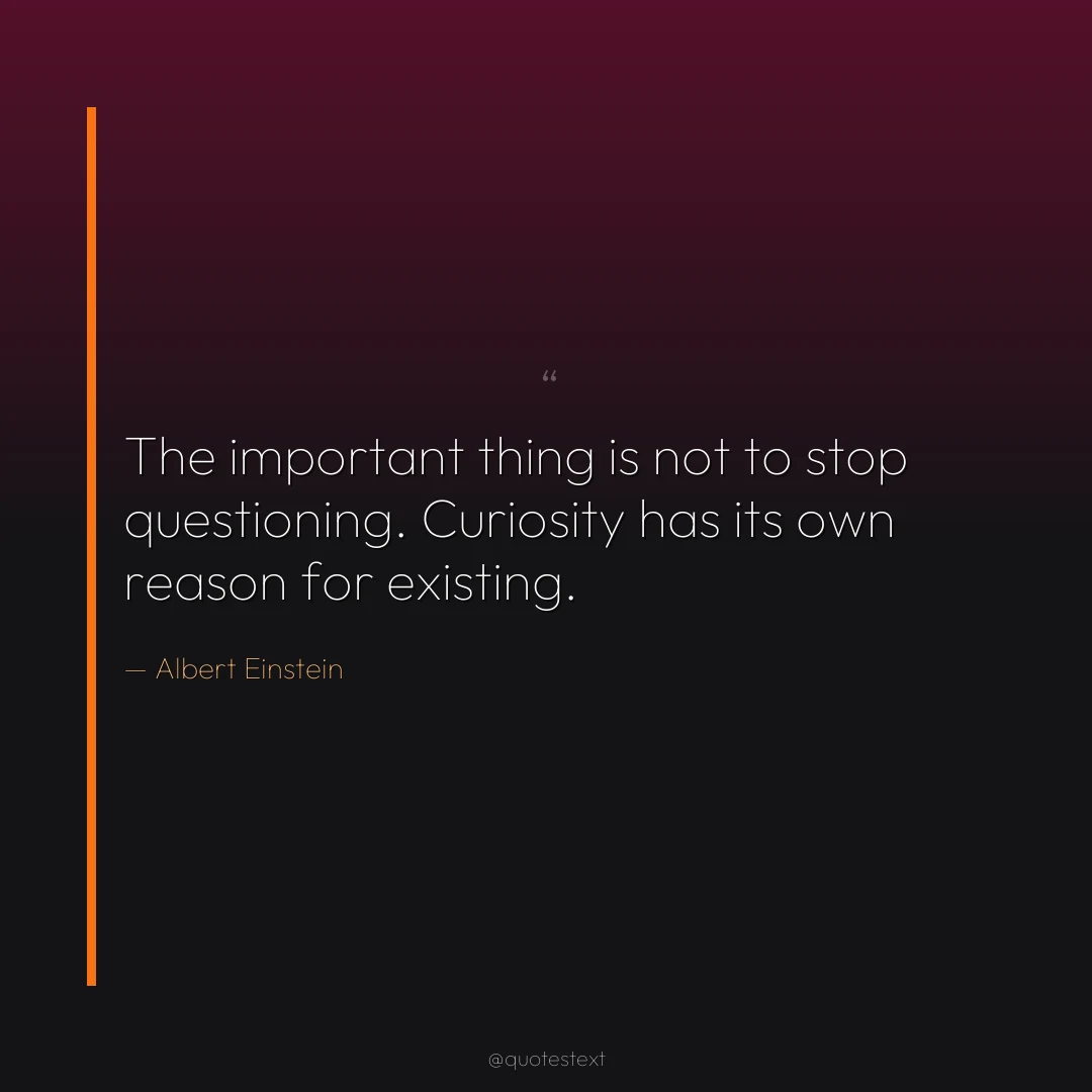 The important thing is not to stop questioning. Curiosity has its own reason for existing.
