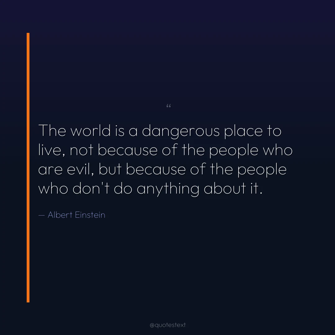 The world is a dangerous place to live, not because of the people who are evil, but because of the people who don't do anything about it.